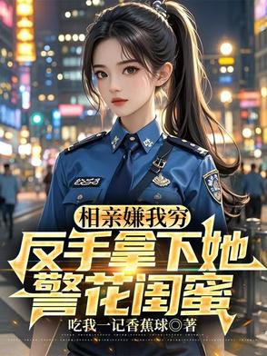 相亲嫌我穷，反手拿下她警花闺蜜